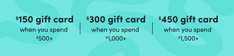$150 gift car when you spend $500+ | $300 gift card when you spend $1,000+ | $450 gift card when you spend $1,500+