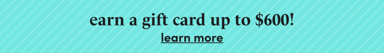 earn a gift card up to $600! learn more